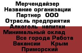 Мерчендайзер › Название организации ­ Партнер, ООО › Отрасль предприятия ­ Алкоголь, напитки › Минимальный оклад ­ 30 000 - Все города Работа » Вакансии   . Крым,Приморский